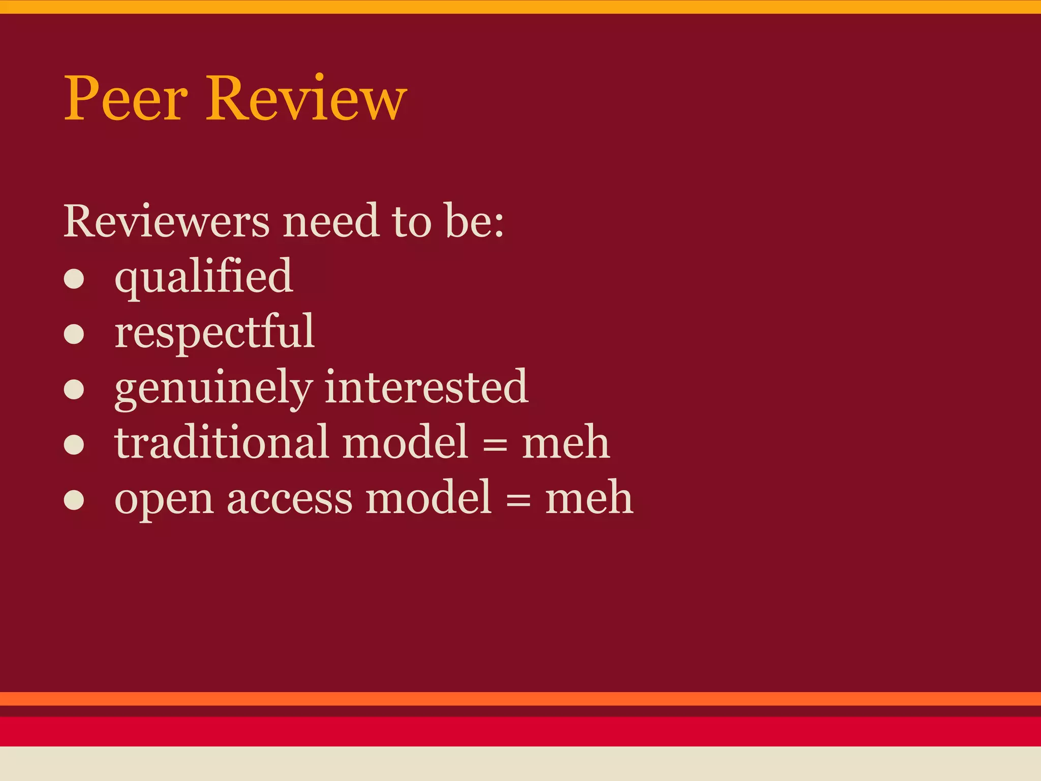 Peer Review
Reviewers need to be:
● qualified
● respectful
● genuinely interested
● traditional model = meh
● open access model = meh
 