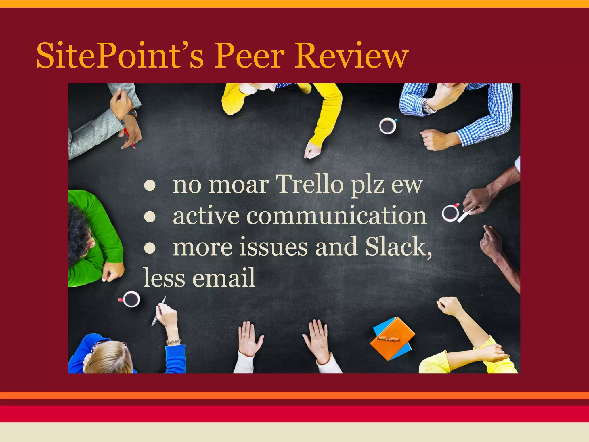 SitePoint’s Peer Review
● no moar Trello plz ew
● active communication
● more issues and Slack,
less email
 