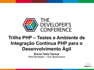 Globalcode – Open4education
Trilha PHP – Testes e Ambiente de
Integração Contínua PHP para o
Desenvolvimento Ágil
Bruno Yukio Tanoue
Web Developer – UOL BoaCompra
 