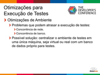 Globalcode – Open4education
Otimizações para
Execução de Testes
Otimizações de Ambiente
Problemas que podem atrasar a execução de testes:
Concorrência de rede.
Concorrência de banco.
Possível solução: centralizar o ambiente de testes em
uma única máquina, seja virtual ou real com um banco
de dados próprio para testes.
 
