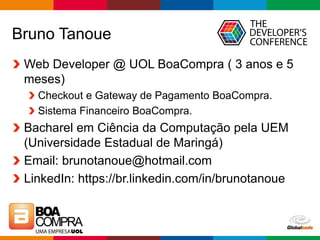 Globalcode – Open4education
Bruno Tanoue
Web Developer @ UOL BoaCompra ( 3 anos e 5
meses)
Checkout e Gateway de Pagamento BoaCompra.
Sistema Financeiro BoaCompra.
Bacharel em Ciência da Computação pela UEM
(Universidade Estadual de Maringá)
Email: brunotanoue@hotmail.com
LinkedIn: https://br.linkedin.com/in/brunotanoue
 