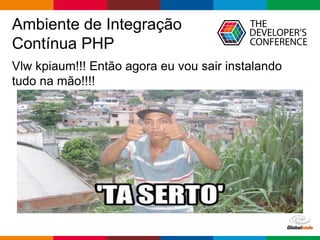 Globalcode – Open4education
Ambiente de Integração
Contínua PHP
Vlw kpiaum!!! Então agora eu vou sair instalando
tudo na mão!!!!
 