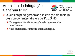 Globalcode – Open4education
Ambiente de Integração
Contínua PHP
O Jenkins pode gerenciar a instalação da maioria
dos componentes através de PLUGINS.
Pode gerenciar várias versões de determinado
componente.
Fácil instalação, remoção ou atualização.
 