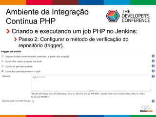 Globalcode – Open4education
Ambiente de Integração
Contínua PHP
Criando e executando um job PHP no Jenkins:
Passo 2: Configurar o método de verificação do
repositório (trigger).
 