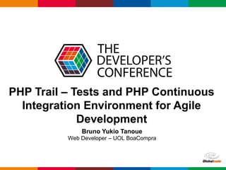 Globalcode – Open4education
PHP Trail – Tests and PHP Continuous
Integration Environment for Agile
Development
Bruno Yukio Tanoue
Web Developer – UOL BoaCompra
 