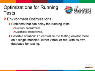 Globalcode – Open4education
Optimizations for Running
Tests
Environment Optimizations
Problems that can delay the running tests:
Network concurrence.
Database concurrence.
Possible solution: To centralize the testing environment
on a single machine, either virtual or real with its own
database for testing.
 