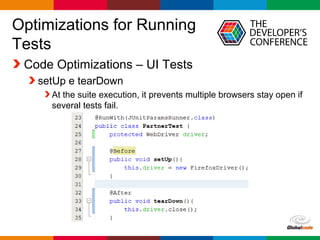 Globalcode – Open4education
Optimizations for Running
Tests
Code Optimizations – UI Tests
setUp e tearDown
At the suite execution, it prevents multiple browsers stay open if
several tests fail.
 