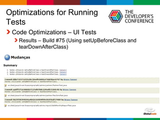 Globalcode – Open4education
Optimizations for Running
Tests
Code Optimizations – UI Tests
Results – Build #75 (Using setUpBeforeClass and
tearDownAfterClass)
 