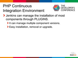 Globalcode – Open4education
PHP Continuous
Integration Environment
Jenkins can manage the installation of most
components through PLUGINS.
It can manage multiple component versions.
Easy installation, removal or upgrade.
 
