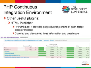 Globalcode – Open4education
PHP Continuous
Integration Environment
Other useful plugins:
HTML Publisher
PHPUnit Log: It provides code coverage charts of each folder,
class or method.
Covered and discovered lines information and dead code.
 