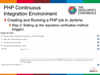 Globalcode – Open4education
PHP Continuous
Integration Environment
Creating and Running a PHP job in Jenkins:
Step 2: Setting up the repository verification method
(trigger).
 