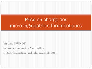 Vincent BRUNOT
Interne néphrologie - Montpellier
DESC réanimation médicale, Grenoble 2011
Prise en charge des
microangiopathies thrombotiques
 