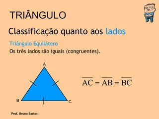 TRIÂNGULO Triângulo Equilátero Os três lados são iguais (congruentes). Classificação quanto aos  lados Prof. Bruno Bastos A B C 