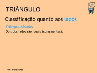 TRIÂNGULO Triângulo Isósceles Dois dos lados são iguais (congruentes). Classificação quanto aos  lados Prof. Bruno Bastos 