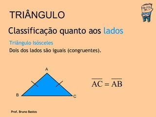 TRIÂNGULO Triângulo Isósceles Dois dos lados são iguais (congruentes). Classificação quanto aos  lados Prof. Bruno Bastos A B C 