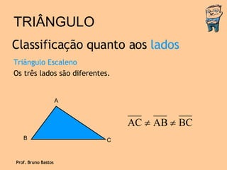 TRIÂNGULO Triângulo Escaleno Os três lados são diferentes. Classificação quanto aos  lados Prof. Bruno Bastos A B C 