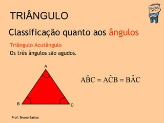 TRIÂNGULO Triângulo Acutângulo Os três ângulos são agudos. Classificação quanto aos  ângulos Prof. Bruno Bastos A B C 