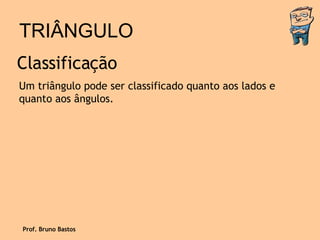 TRIÂNGULO Classificação Um triângulo pode ser classificado quanto aos lados e quanto aos ângulos. Prof. Bruno Bastos 