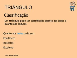 TRIÂNGULO Classificação Um triângulo pode ser classificado quanto aos lados e quanto aos ângulos. Quanto aos  lados  pode ser: Equilátero Isósceles Escaleno  Prof. Bruno Bastos 