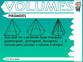 Prof. Bruno Bastos PIRÂMIDES Seja qual for a pirâmide (base triangular, quadrangular, pentagonal, hexagonal, …)  a fórmula para calcular o volume é sempre: VOLUMES 