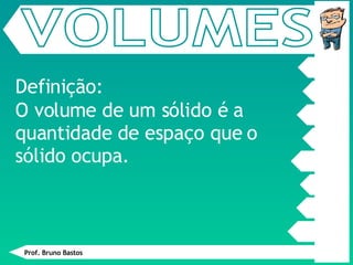 O volume de um sólido é a quantidade de espaço que o sólido ocupa. Definição: VOLUMES Prof. Bruno Bastos 