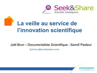 La veille au service de
    l’innovation scientifique

Joël Brun – Documentaliste Scientifique - Sanofi Pasteur
             [joel.brun@sanofipasteur.com]
 