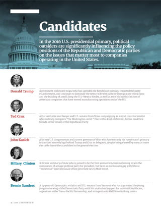 2 | 2016 | BRUNSWICK ©
Candidates
In the 2016 U.S. presidential primary, political
outsiders are significantly influencing the policy
positions of the Republican and Democratic parties
on the issues that matter most to companies
operating in the United States.
Donald Trump A prominent real estate mogul who has upended the Republican primary, thwarted the party
establishment, and continues to dominate the news cycle with calls for immigration restrictions
and the building of a wall along the U.S.-Mexico border, as well as with his harsh criticism of
American companies that have moved manufacturing operations out of the U.S.
John Kasich A former U.S. congressman and current governor of Ohio who has won only his home state’s primary
to date and severely lags behind Trump and Cruz in delegates, despite being viewed by many as more
electable than either candidate in the general election.
Ted Cruz A Harvard-educated lawyer and U.S. senator from Texas campaigning as a strict constitutionalist
who routinely castigates “the Washington cartel.” Due to this kind of rhetoric, he has made few
friends in the Senate or the Republican Party.
Hillary Clinton A former secretary of state who is poised to be the first woman in American history to win the
nomination of a major political party for president, but faces an enthusiasm gap with liberal
“millennial” voters because of her perceived ties to Wall Street.
Bernie Sanders A 74-year-old democratic socialist and U.S. senator from Vermont who has captivated the young
progressive wing of the Democratic Party with his unabashed support for universal healthcare,
opposition to the Trans-Pacific Partnership, and stringent anti-Wall Street talking points.
 