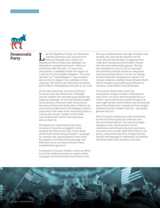 4 | 2016 | BRUNSWICK ©
L
ike the Republican Party, the Democrats
convene primaries and caucuses from
February through June. Unlike the
Republican Party, Democratic delegates are
awarded on a proportional basis—there are
no winner-take-all states. To secure the
nomination, a candidate needs the support of
2,383 out of 4,765 available delegates. This total
includes 714 “superdelegates”—party leaders
who are free to support the candidate of their
choosing. The Democratic National Convention
will be held in Philadelphia from July 25–28, 2016.
At the time of writing, Secretary Clinton is
on track to win the nomination. Although
Senator Sanders has mounted a passionate and
vigorous campaign, he has been disadvantaged
by the absence of winner-take-all primaries.
Secretary Clinton now holds what is likely to be
an insurmountable lead in the delegate contest—
especially in the wake of her resounding April 19
victory over Senator Sanders in her home
state of New York and her recent primary
wins on April 26.
Yet despite the math being in her favor,
Secretary Clinton has struggled to fully
energize the Democratic base. Small-dollar
donors have fueled Senator Sanders’ campaign
for months now, and millennial voters favor
his populist, anti-Wall Street message over
what they see as Secretary Clinton’s more
establishment approach.
In response to Senator Sanders, and in an effort
to activate millennial voters in support of her
campaign, Secretary Clinton has moved to the
left and recalibrated her message. Perhaps most
notably, she reversed her position on the
Trans-Pacific Partnership—a signature free
trade deal championed by President Obama
that she now vehemently opposes. She has
also emerged as a vocal critic of corporate
tax inversions and the American companies
that have utilized them to secure tax savings
by relocating their headquarters abroad. It is
unclear, however, whether these leftward shifts
will be enough to persuade young liberals to
mobilize on her behalf come November.
If Secretary Clinton does clinch the
nomination, Senator Sanders’ endorsement
may prove crucial for motivating key blocs of
voters—particularly those under the age of 30
and single women, both of which are an essential
part of the Democrats’ strategy but have largely
preferred Senator Sanders thus far—during the
general election.
Even if Senator Sanders loses the nomination,
he will still hold significant influence over
the nomination process. He controls enough
delegates to be a vocal presence at the
convention and influence key party positions
on issues such as trade, Wall Street reform, tax
policy, and national security, though how the
senator will leverage his newfound clout within
the Democratic Party remains to be seen.
Democratic
Party
4 | 2016 | BRUNSWICK ©
 