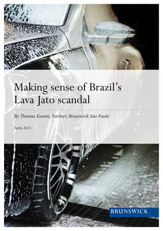 Making sense of Brazil’s
Lava Jato scandal
By Thomas Kamm, Partner, Brunswick São Paulo
April, 2015
 