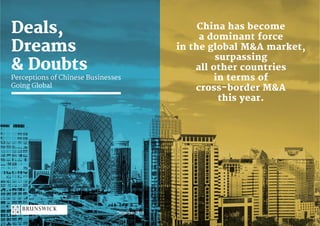 ©Brunswick | 2016 | 2
Deals, Dreams & Doubts
December 2016
Deals,
Dreams
& Doubts
Perceptions of Chinese Businesses
Going Global
China has become
a dominant force
in the global M&A market,
surpassing
all other countries
in terms of
cross-border M&A
this year.
 