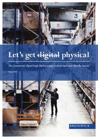 Let’s get digital physical
TheCommission’sDigitalSingleMarketstrategyisaboutmuchmorethantheInternet
May 2015
 