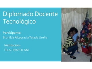 Diplomado Docente
Tecnológico
Participante:
Brunilda AltagraciaTejada Ureña
Institución:
ITLA- INAFOCAM
 