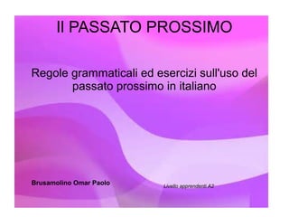 Il PASSATO PROSSIMO
Regole grammaticali ed esercizi sull'uso del
passato prossimo in italiano
Brusamolino Omar Paolo Livello apprendenti A2
 