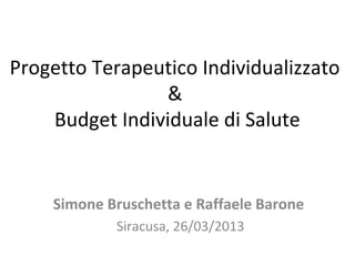 Progetto Terapeutico Individualizzato
                &
    Budget Individuale di Salute


    Simone Bruschetta e Raffaele Barone
            Siracusa, 26/03/2013
 