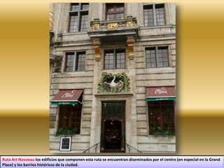 Ruta Art Nouveau los edificios que componen esta ruta se encuentran diseminados por el centro (en especial en la Grand
Place) y los barrios históricos de la ciudad.
 