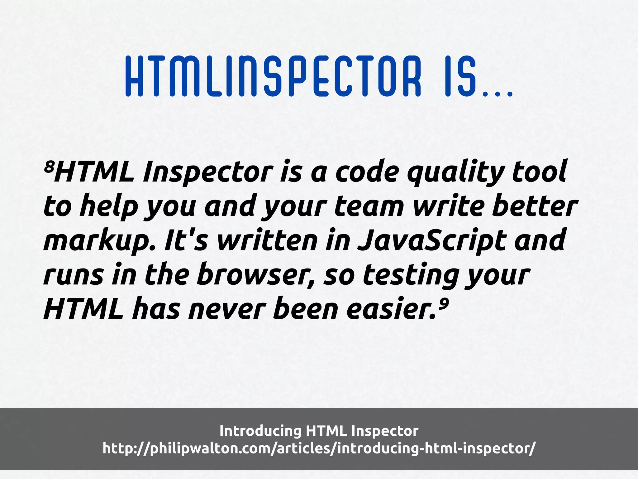 Introducing HTML Inspector
http://philipwalton.com/articles/introducing-html-inspector/
HTMLInspector is...
œš‘“›⁸HTML Inspector is a code quality tool
to help you and your team write better
markup. It's written in JavaScript and
runs in the browser, so testing your
HTML has never been easier.’”⁹
 