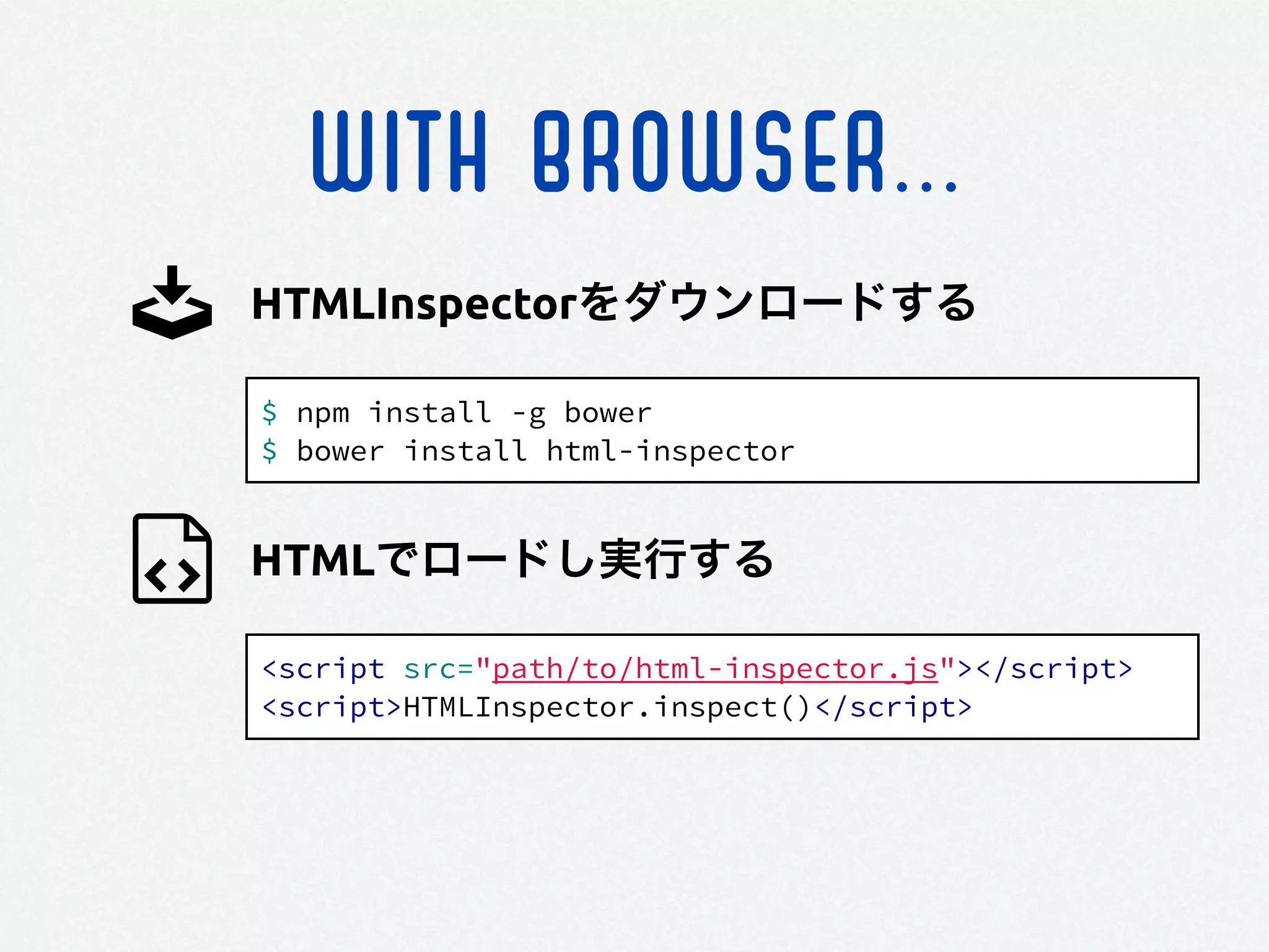 WITH BROWSER...
$ npm install -g bower
$ bower install html-inspector
HTMLInspectorをダウンロードする
HTMLでロードし実行する
<script src="path/to/html-inspector.js"></script>
<script>HTMLInspector.inspect()</script>
 