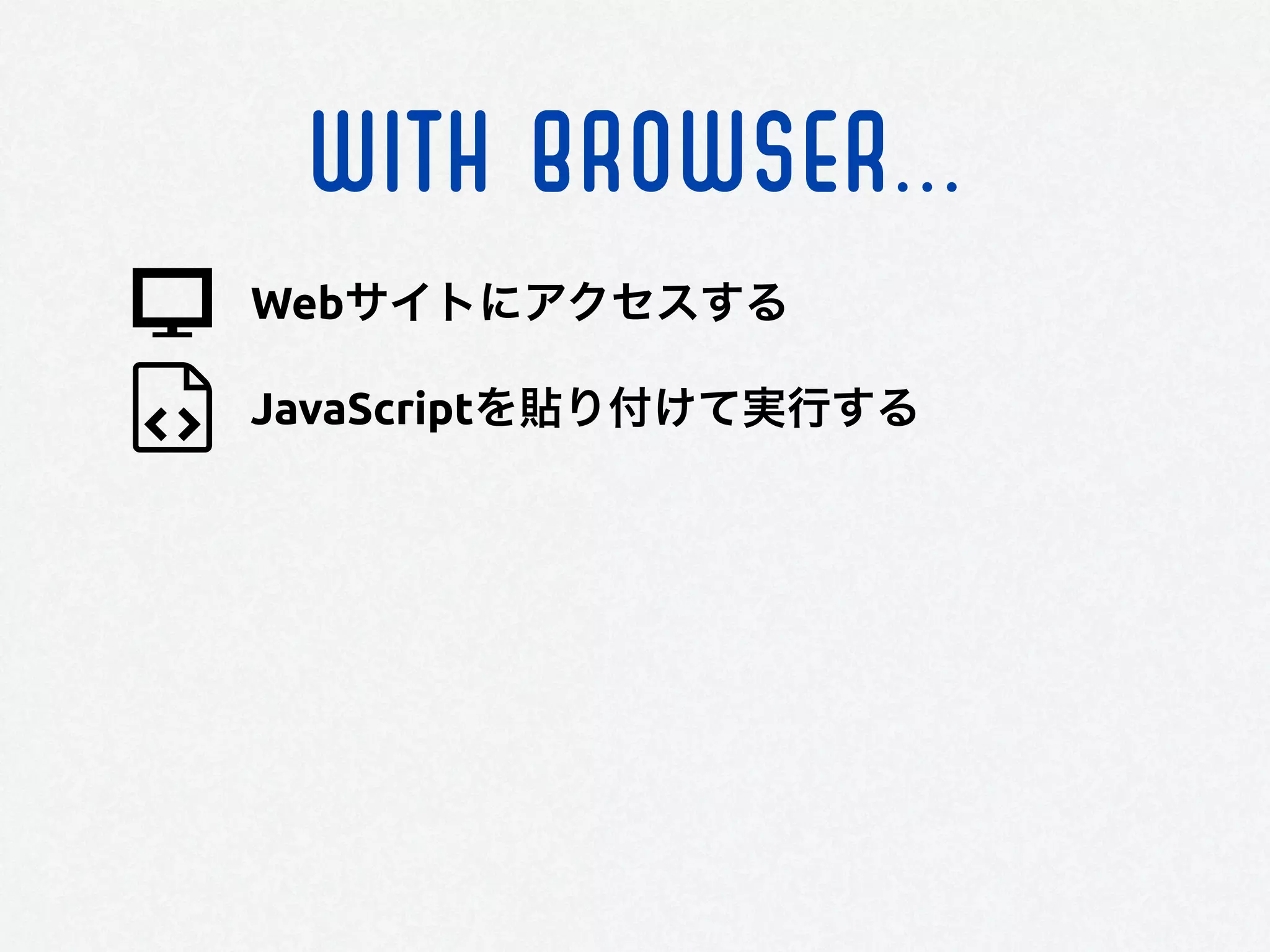WITH BROWSER...
JavaScriptを貼り付けて実行する
Webサイトにアクセスする
 