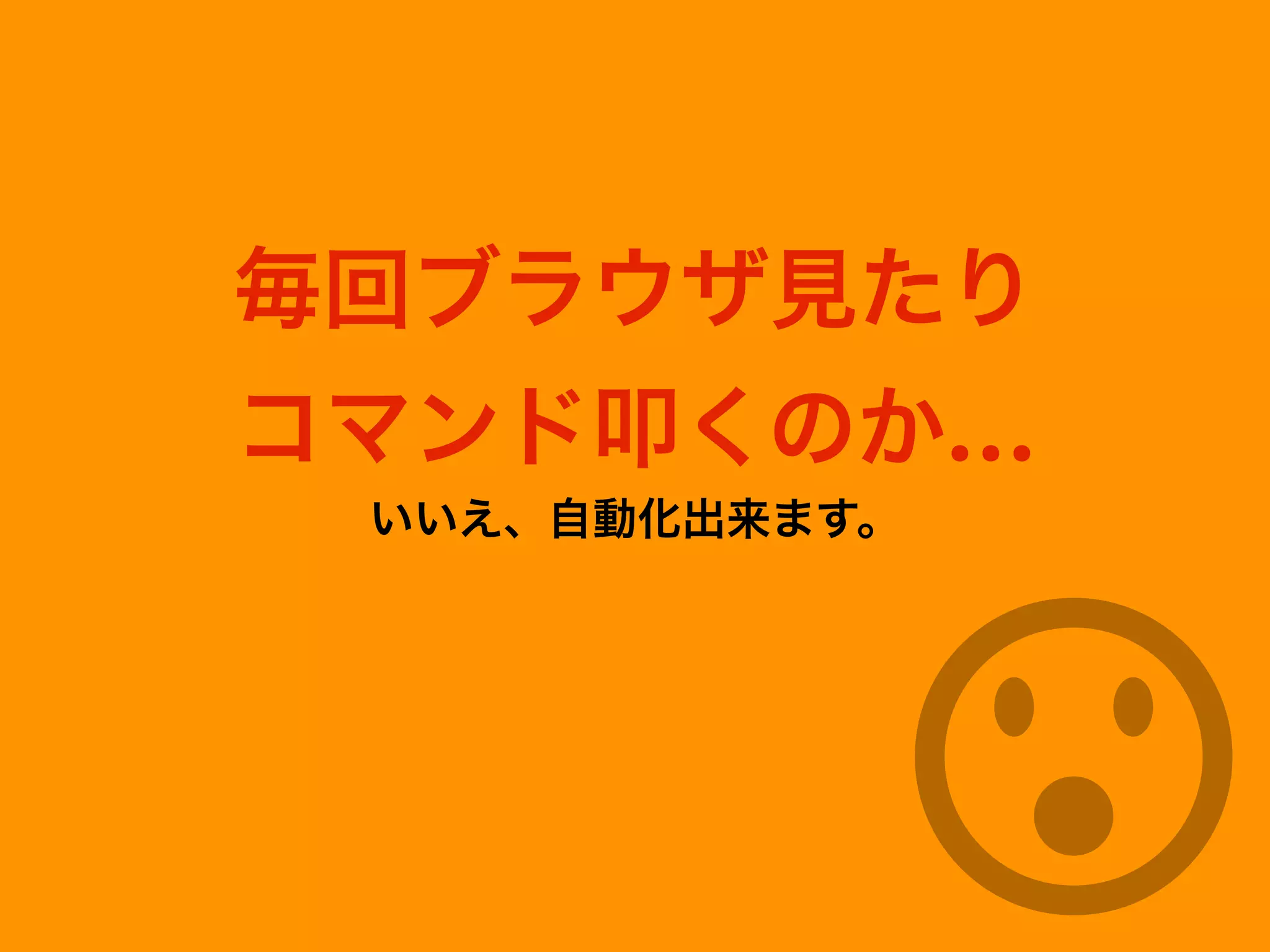 毎回ブラウザ見たり
コマンド叩くのか…
いいえ、自動化出来ます。
 