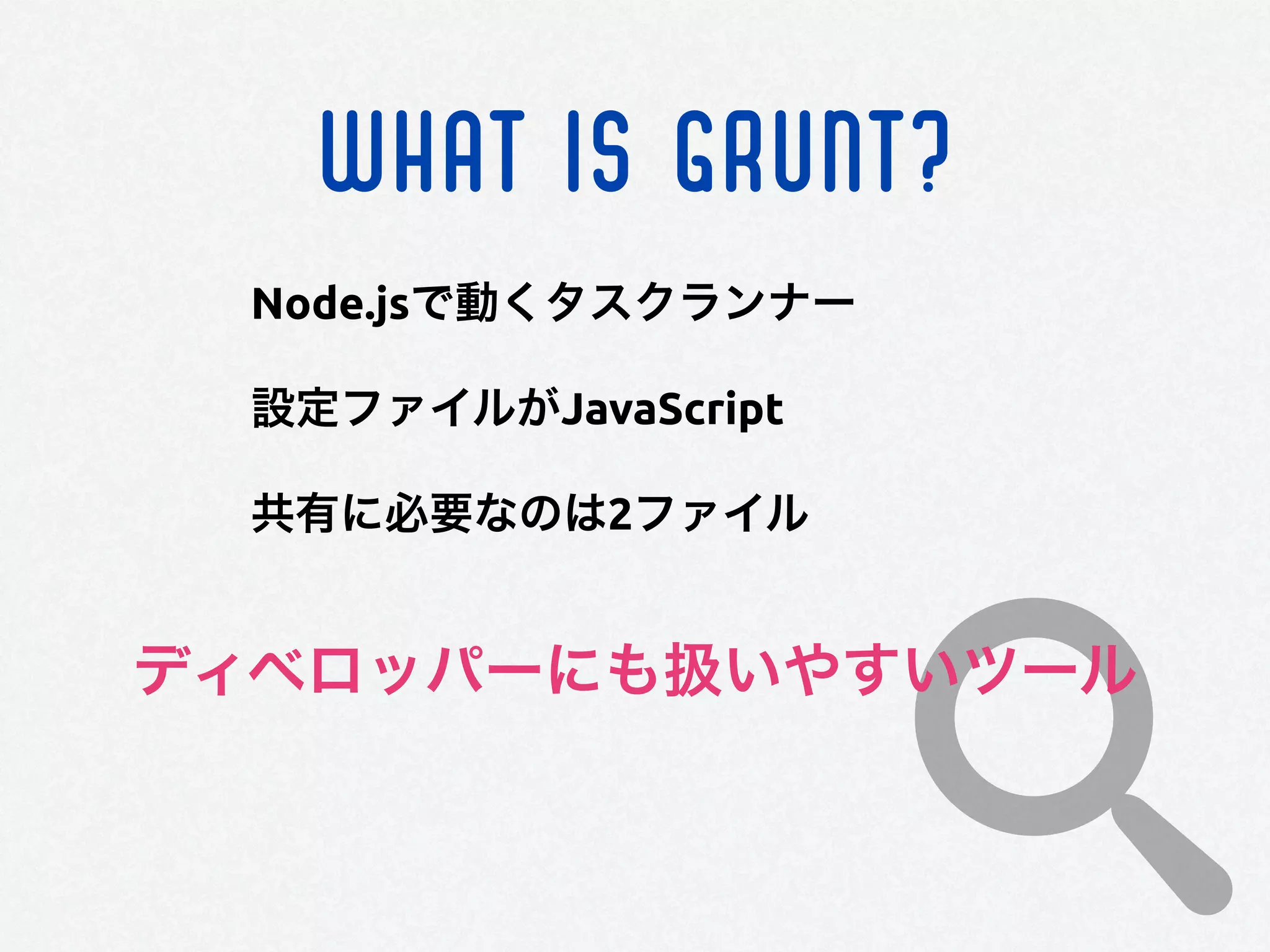 WHAT IS GRUNT?
Node.jsで動くタスクランナー
設定ファイルがJavaScript
共有に必要なのは2ファイル
ディベロッパーにも扱いやすいツール
 