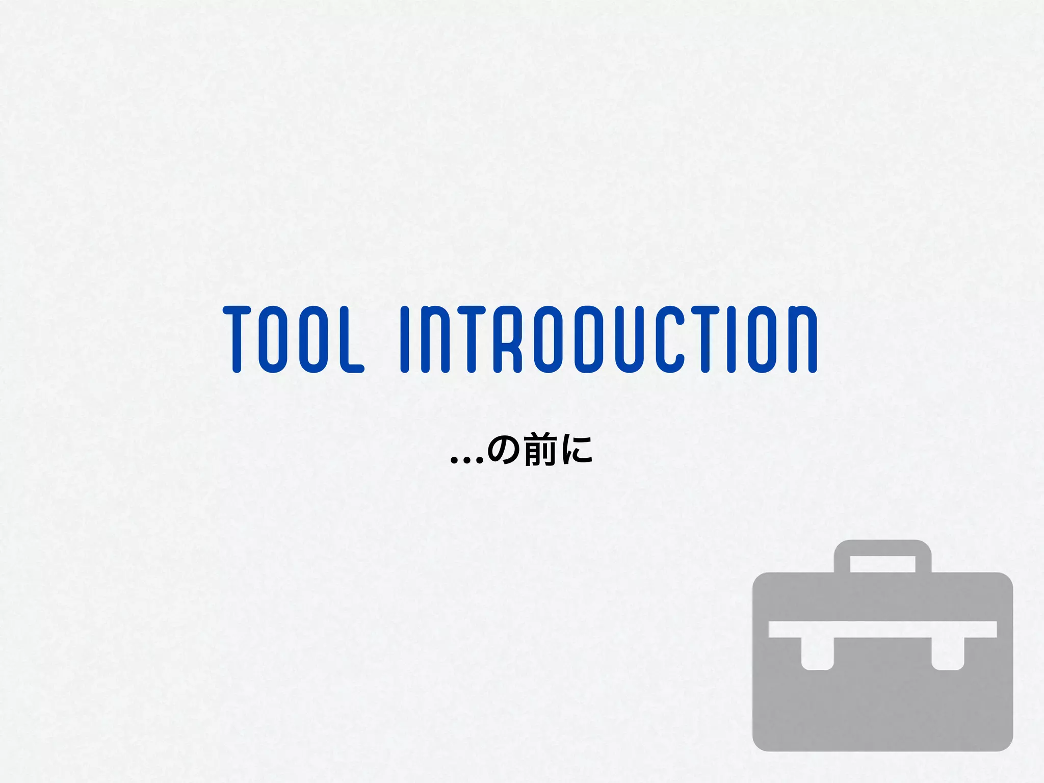 TOOL INTRODUCTION
…の前に
 