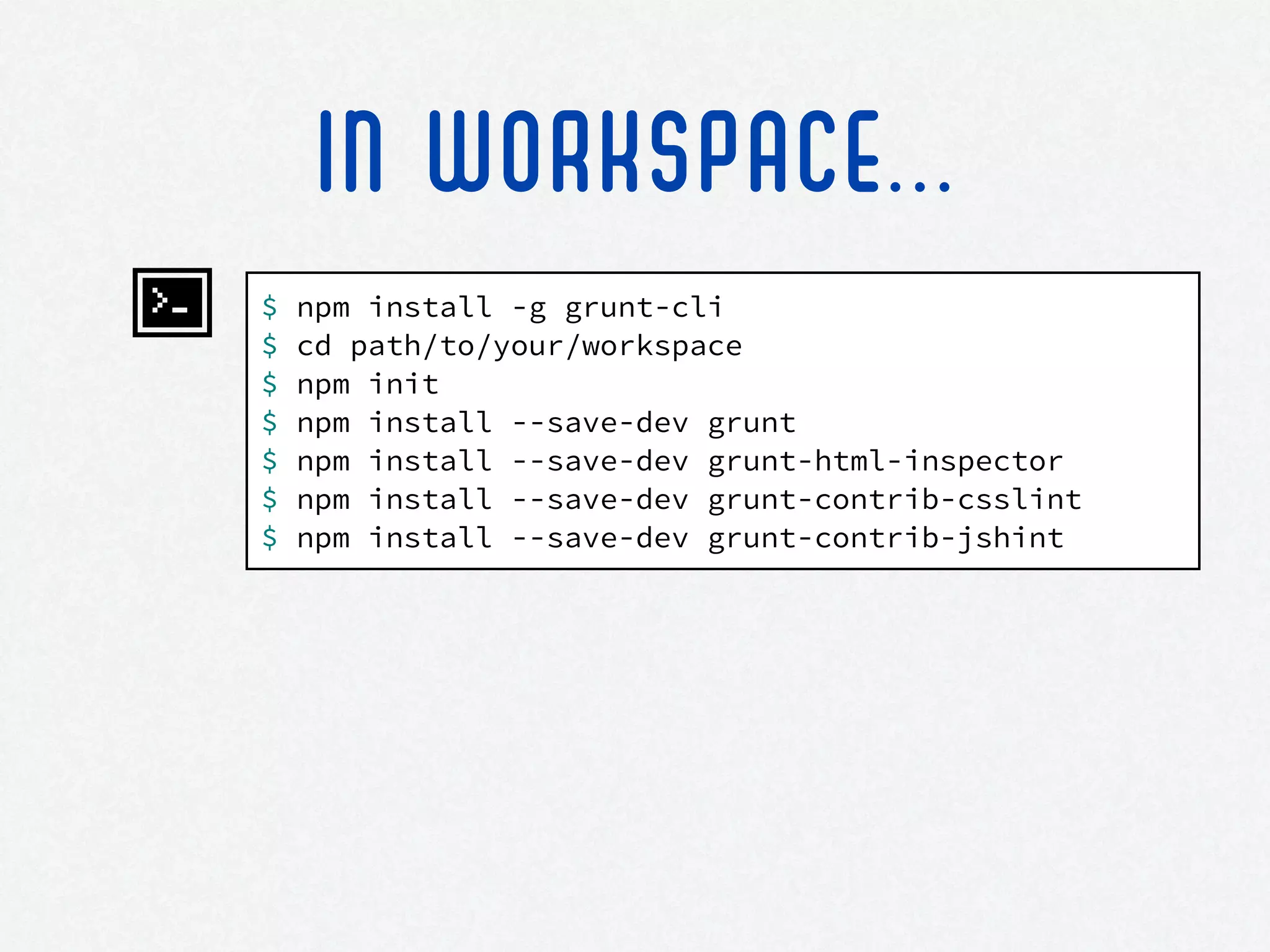 $ npm install -g grunt-cli
$ cd path/to/your/workspace
$ npm init
$ npm install --save-dev grunt
$ npm install --save-dev grunt-html-inspector
$ npm install --save-dev grunt-contrib-csslint
$ npm install --save-dev grunt-contrib-jshint
IN WORKSPACE...
 