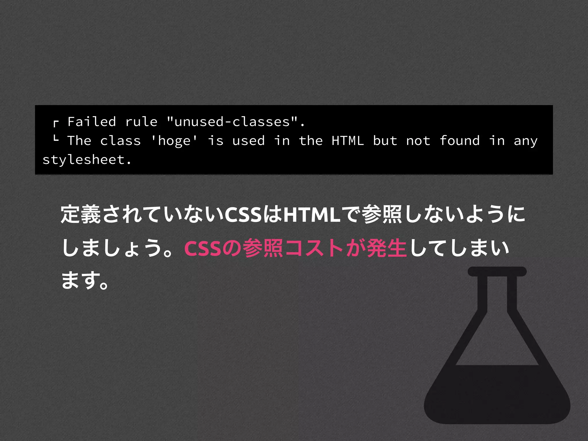 ! Failed rule "unused-classes".
" The class 'hoge' is used in the HTML but not found in any
stylesheet.
定義されていないCSSはHTMLで参照しないように
しましょう。CSSの参照コストが発生してしまい
ます。
 
