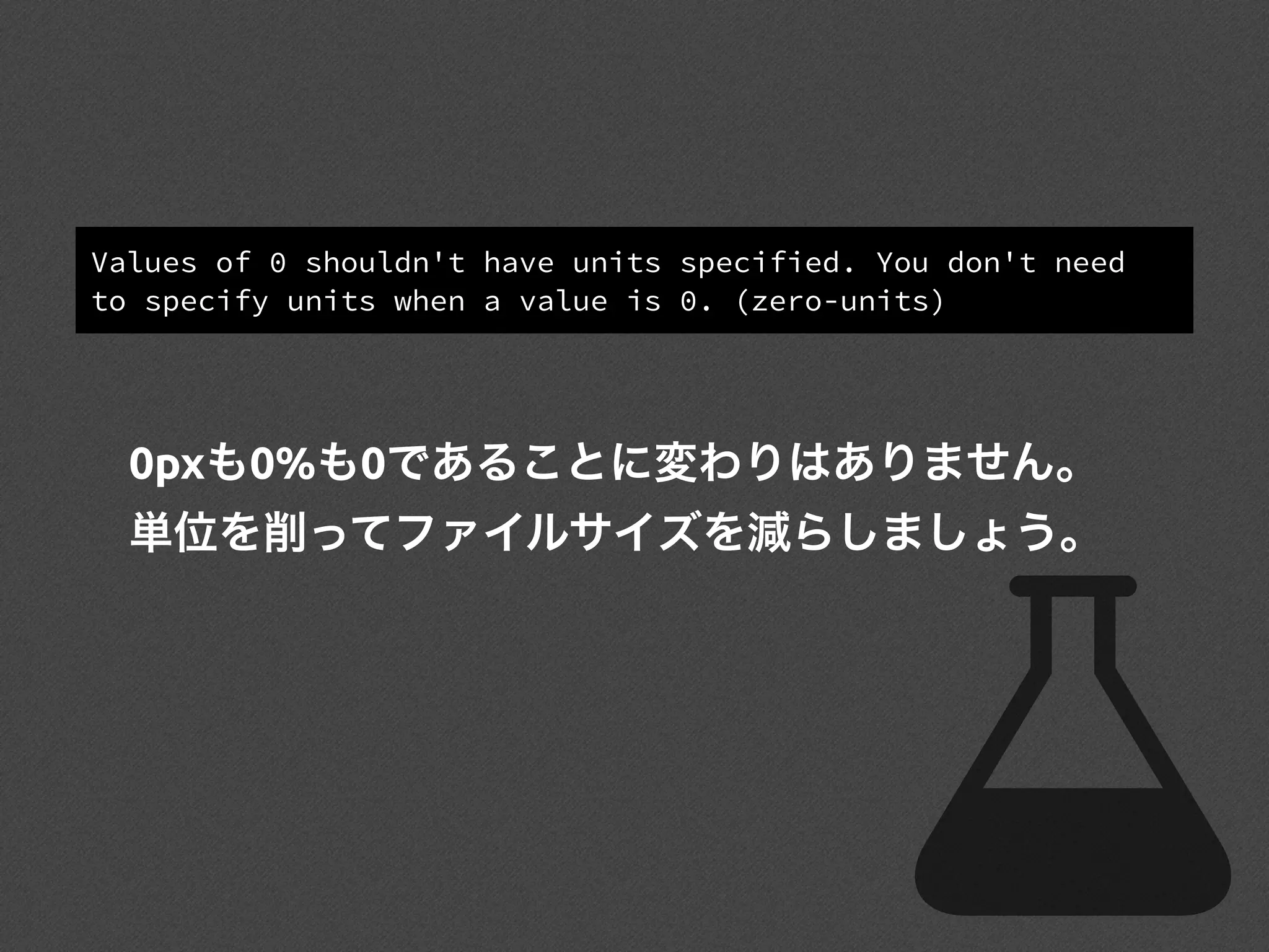 Values of 0 shouldn't have units specified. You don't need
to specify units when a value is 0. (zero-units)
0pxも0%も0であることに変わりはありません。
単位を削ってファイルサイズを減らしましょう。
 