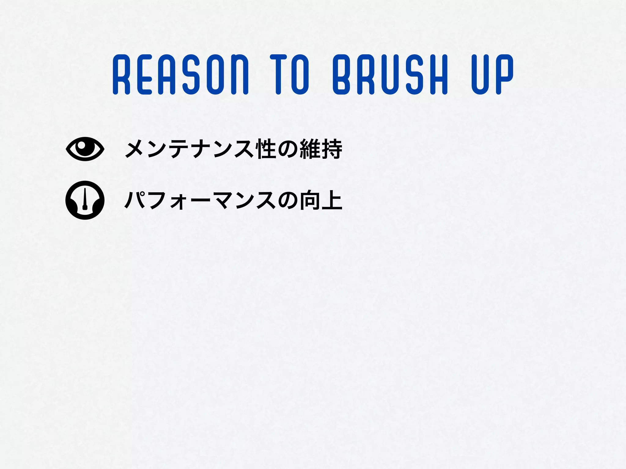 REASON TO BRUSH UP
パフォーマンスの向上
メンテナンス性の維持
 
