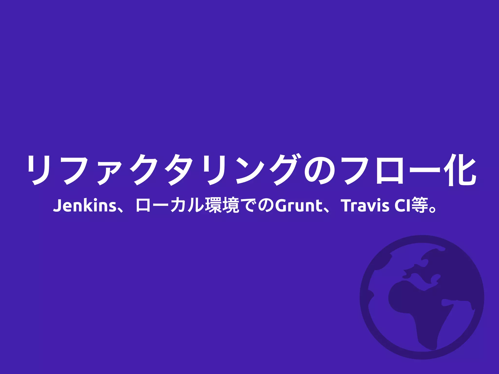リファクタリングのフロー化
Jenkins、ローカル環境でのGrunt、Travis CI等。
 