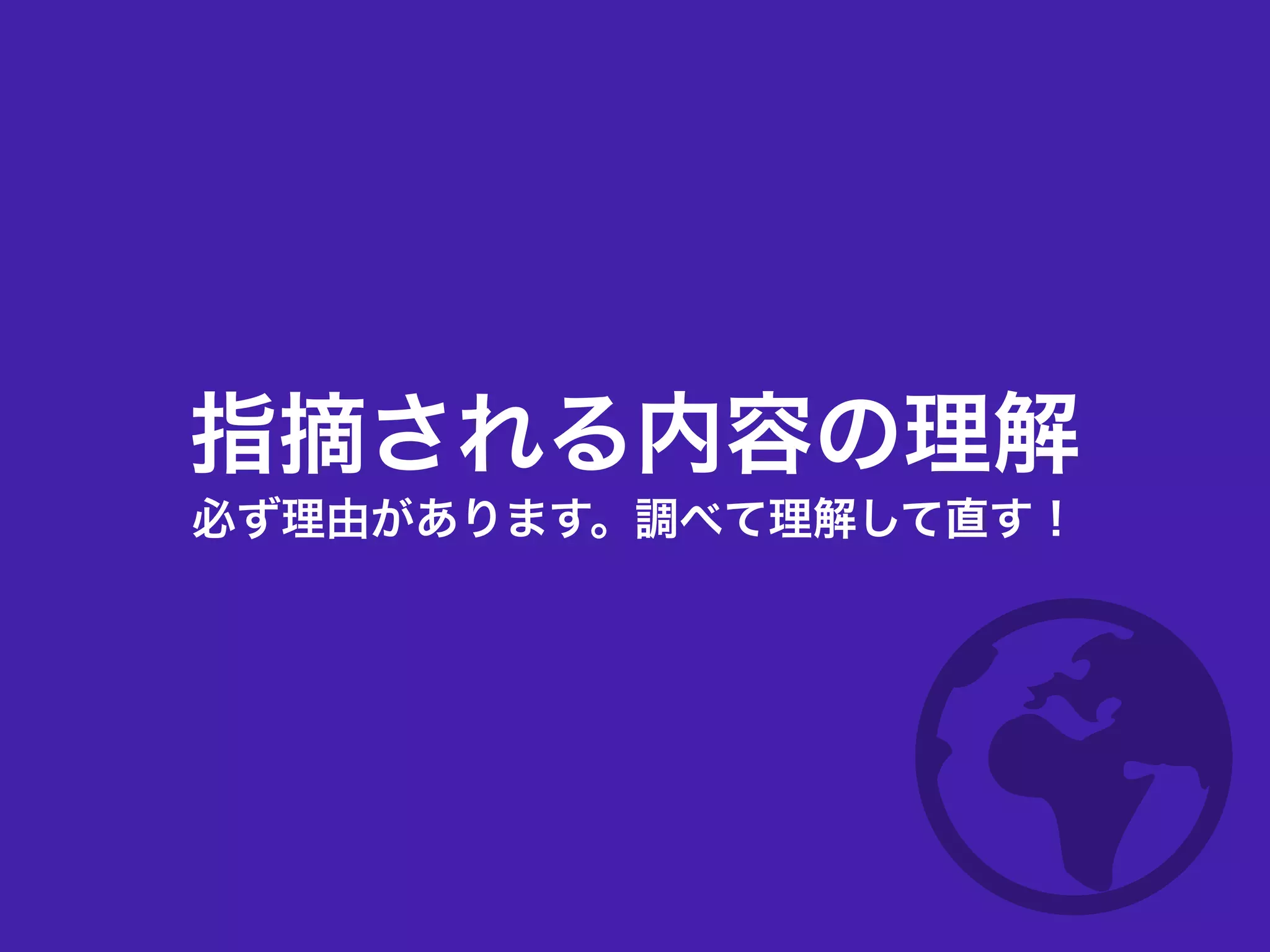 指摘される内容の理解
必ず理由があります。調べて理解して直す！
 