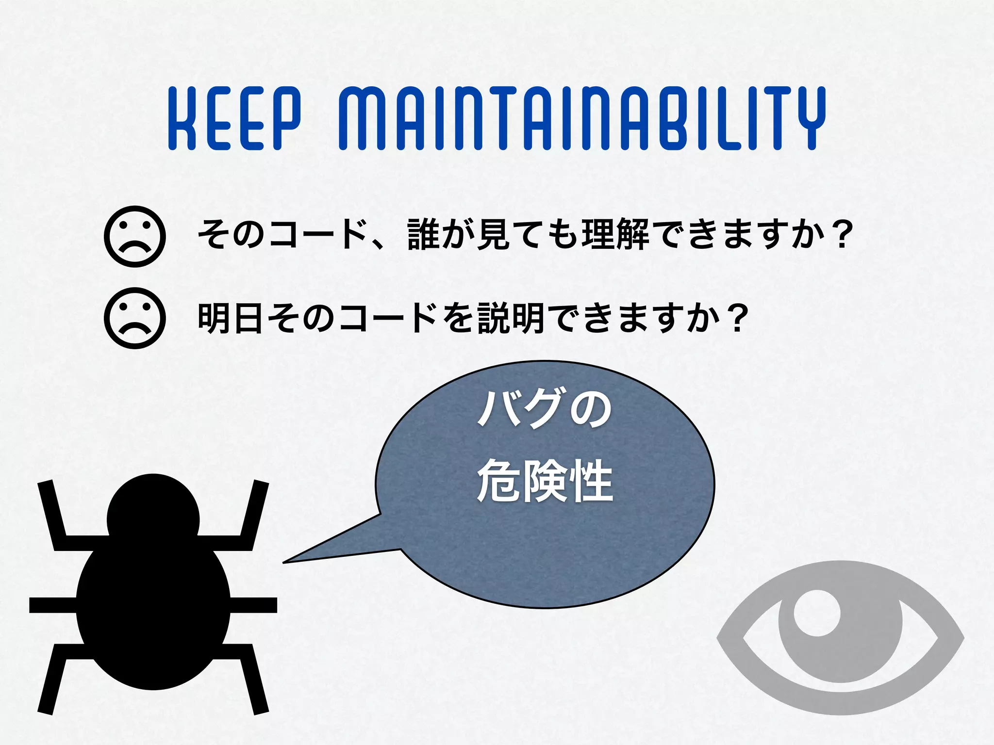 KEEP maintainability
そのコード、誰が見ても理解できますか？
明日そのコードを説明できますか？
バグの
危険性 
 