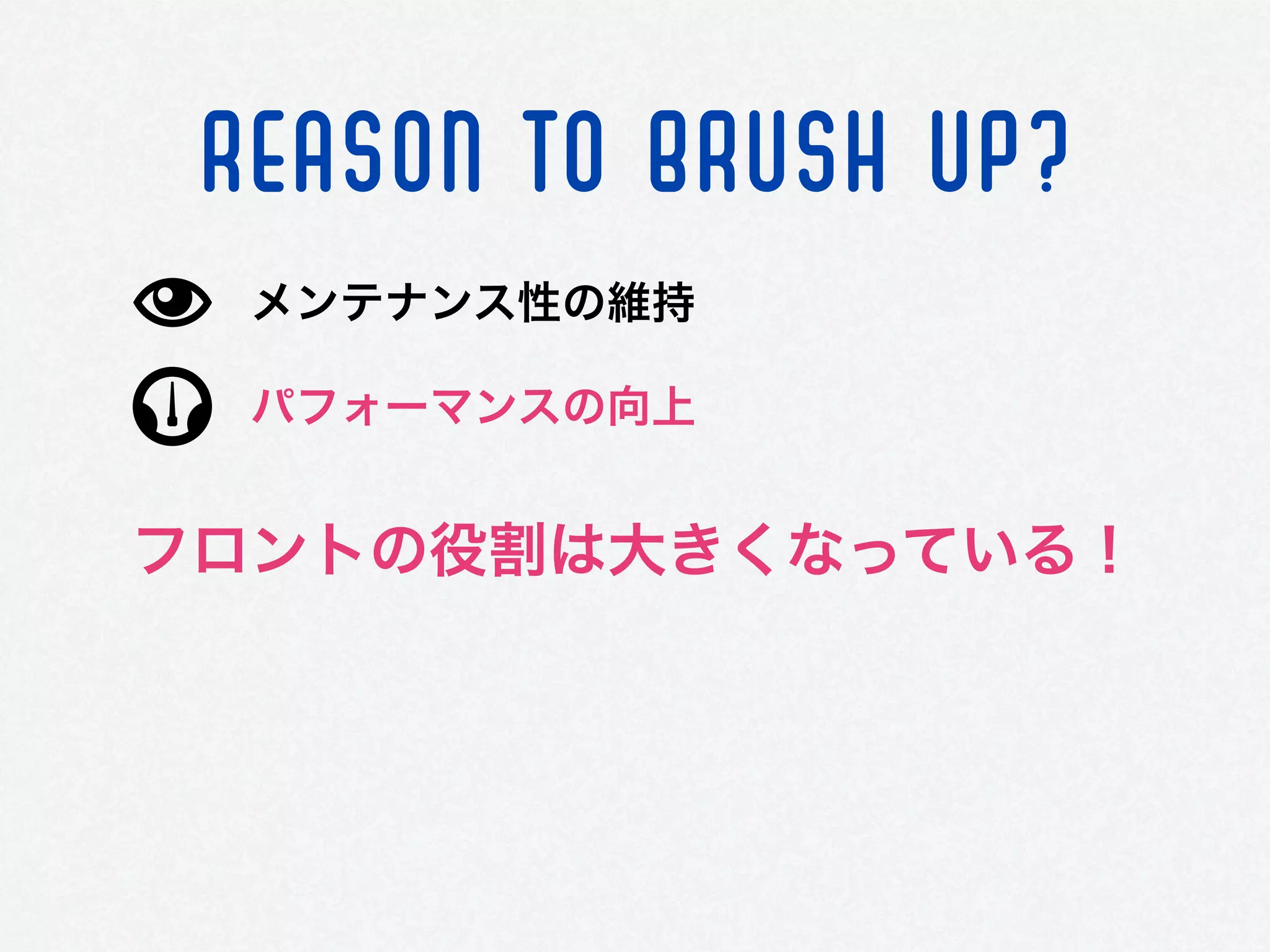 REASON TO BRUSH UP?
パフォーマンスの向上
メンテナンス性の維持
フロントの役割は大きくなっている！
 