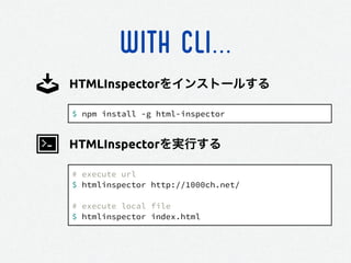 WITH CLI...
$ npm install -g html-inspector
HTMLInspectorをインストールする
# execute url
$ htmlinspector http://1000ch.net/
!
# execute local file
$ htmlinspector index.html
HTMLInspectorを実行する
 